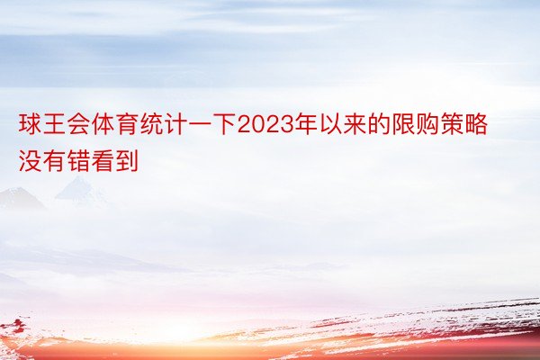 球王会体育统计一下2023年以来的限购策略没有错看到