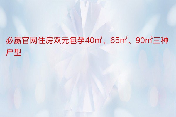 必赢官网住房双元包孕40㎡、65㎡、90㎡三种户型