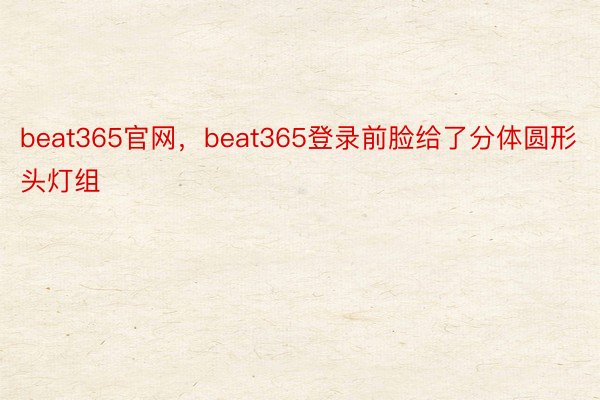 beat365官网，beat365登录前脸给了分体圆形头灯组