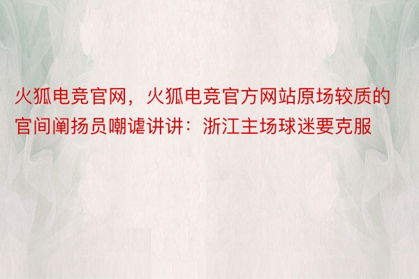 火狐电竞官网，火狐电竞官方网站原场较质的官间阐扬员嘲谑讲讲：浙江主场球迷要克服