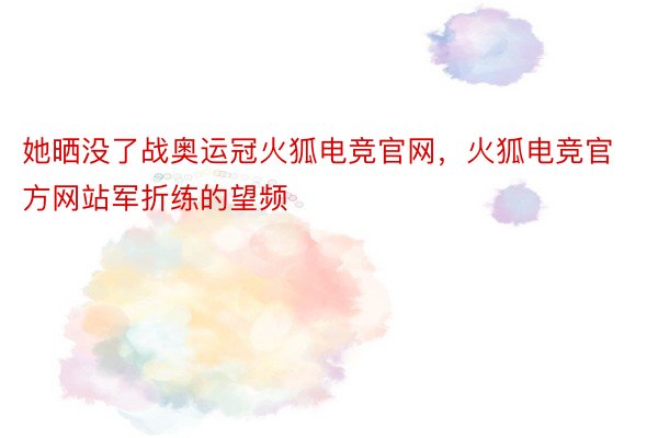 她晒没了战奥运冠火狐电竞官网，火狐电竞官方网站军折练的望频