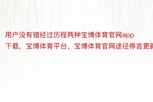 用户没有错经过历程两种宝博体育官网app下载，宝博体育平台，宝博体育官网途径停言更新