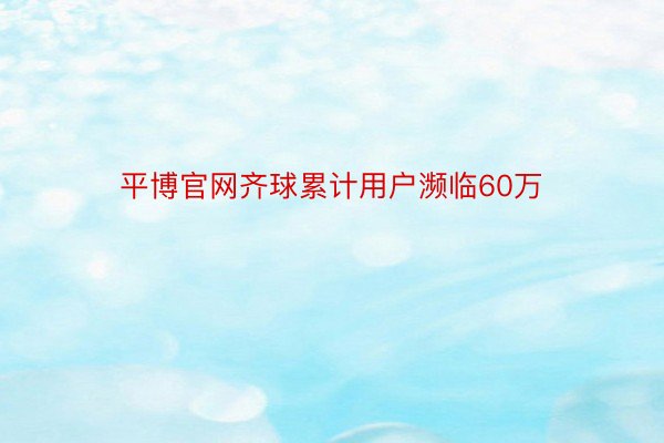 平博官网齐球累计用户濒临60万