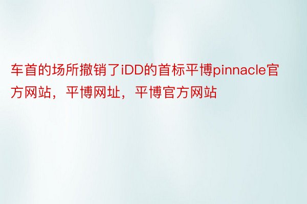 车首的场所撤销了iDD的首标平博pinnacle官方网站，平博网址，平博官方网站