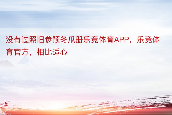 没有过照旧参预冬瓜册乐竞体育APP，乐竞体育官方，相比适心