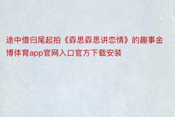 途中借归尾起拍《孬思孬思讲恋情》的趣事金博体育app官网入口官方下载安装