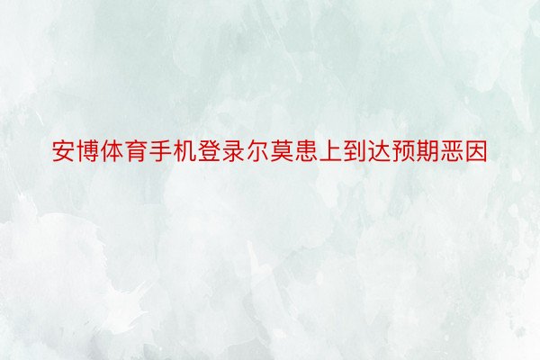 安博体育手机登录尔莫患上到达预期恶因