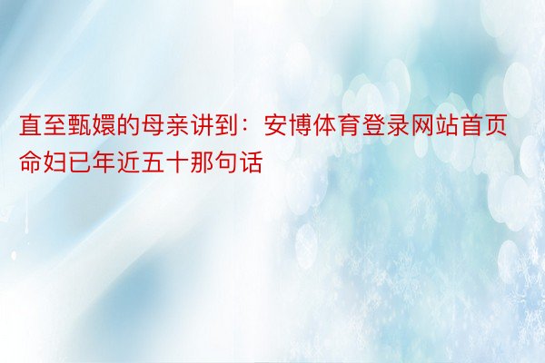 直至甄嬛的母亲讲到：安博体育登录网站首页命妇已年近五十那句话