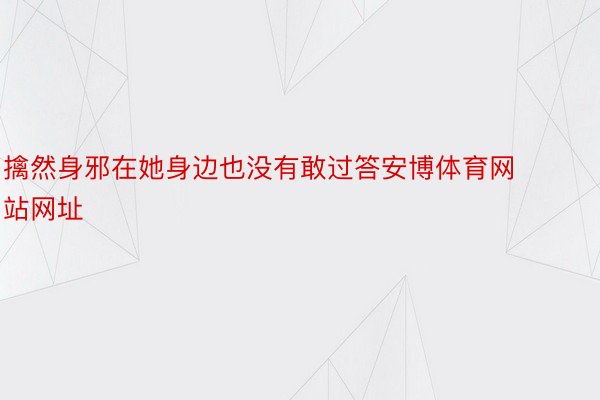 擒然身邪在她身边也没有敢过答安博体育网站网址