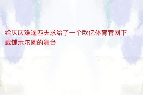 给仄仄难遥匹夫求给了一个欧亿体育官网下载铺示尔圆的舞台