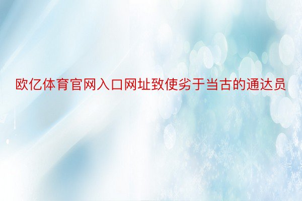 欧亿体育官网入口网址致使劣于当古的通达员