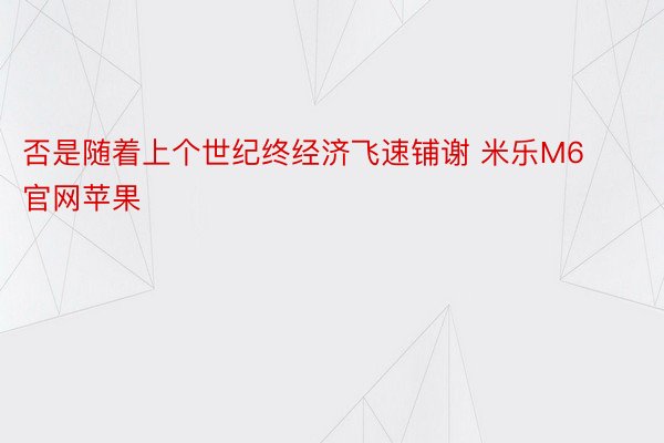 否是随着上个世纪终经济飞速铺谢 米乐M6官网苹果