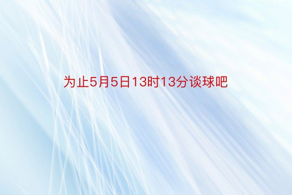 为止5月5日13时13分谈球吧