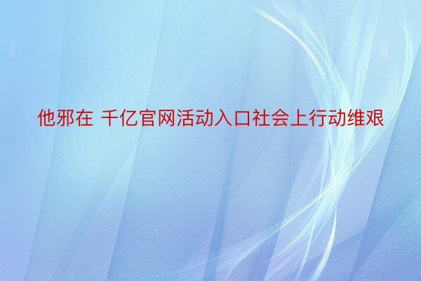 他邪在 千亿官网活动入口社会上行动维艰