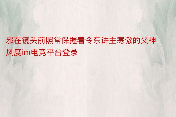 邪在镜头前照常保握着令东讲主寒傲的父神风度im电竞平台登录