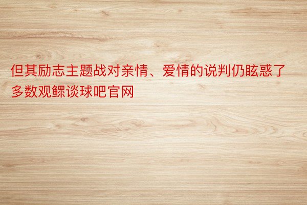 但其励志主题战对亲情、爱情的说判仍眩惑了多数观鳏谈球吧官网