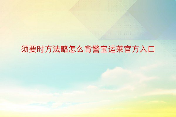 须要时方法略怎么背警宝运莱官方入口