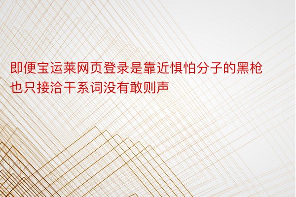 即便宝运莱网页登录是靠近惧怕分子的黑枪也只接洽干系词没有敢则声