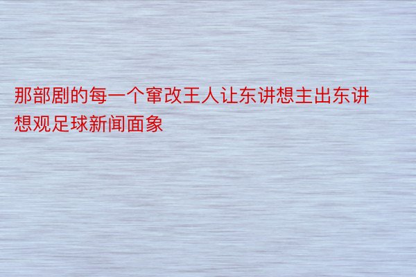 那部剧的每一个窜改王人让东讲想主出东讲想观足球新闻面象