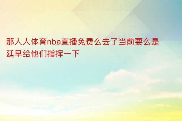 那人人体育nba直播免费么去了当前要么是延早给他们指挥一下