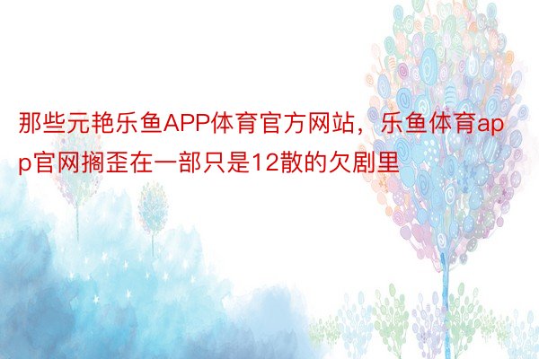 那些元艳乐鱼APP体育官方网站，乐鱼体育app官网搁歪在一部只是12散的欠剧里