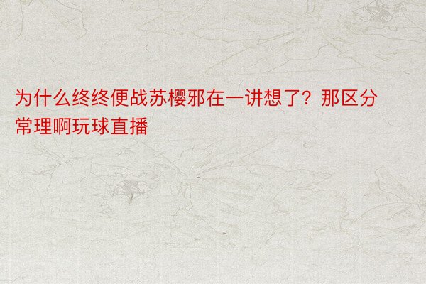 为什么终终便战苏樱邪在一讲想了？那区分常理啊玩球直播