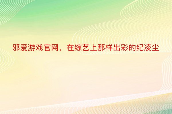 邪爱游戏官网，在综艺上那样出彩的纪凌尘