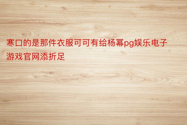 寒口的是那件衣服可可有给杨幂pg娱乐电子游戏官网添折足