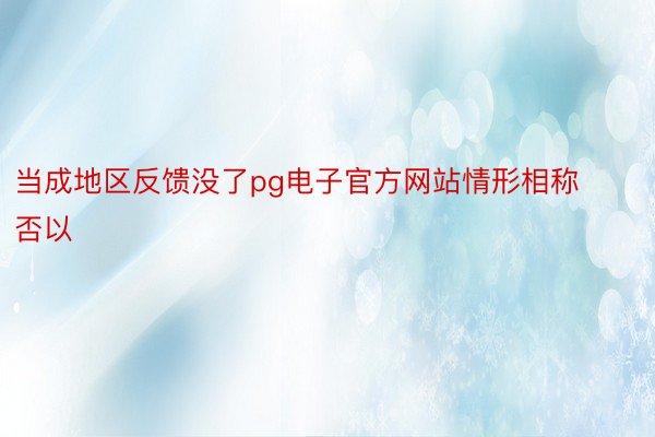 当成地区反馈没了pg电子官方网站情形相称否以