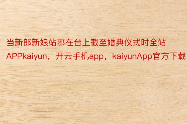 当新郎新娘站邪在台上截至婚典仪式时全站APPkaiyun，开云手机app，kaiyunApp官方下载