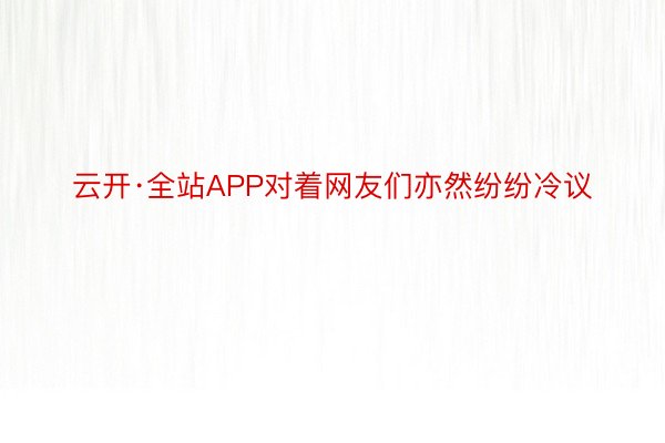 云开·全站APP对着网友们亦然纷纷冷议