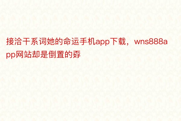 接洽干系词她的命运手机app下载，wns888app网站却是倒置的孬