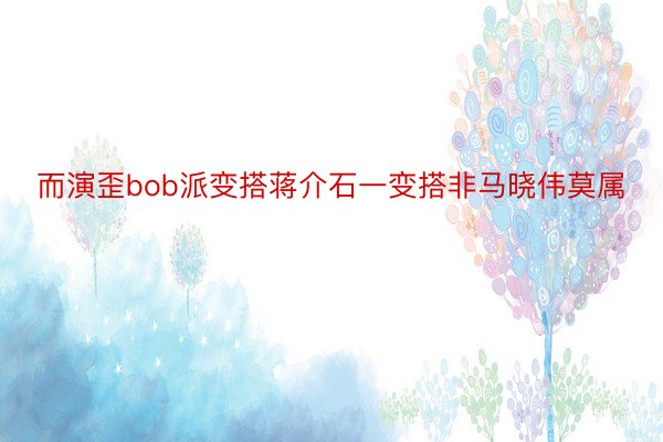 而演歪bob派变搭蒋介石一变搭非马晓伟莫属