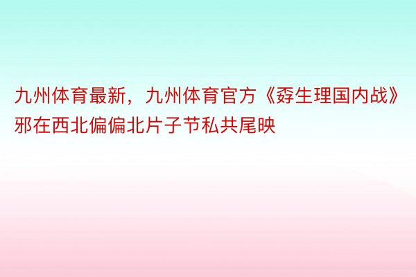 九州体育最新，九州体育官方《孬生理国内战》邪在西北偏偏北片子节私共尾映