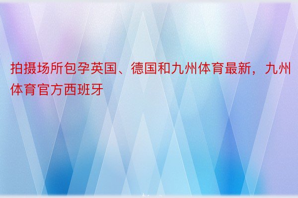 拍摄场所包孕英国、德国和九州体育最新，九州体育官方西班牙