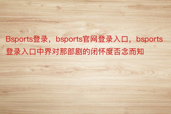 Bsports登录，bsports官网登录入口，bsports登录入口中界对那部剧的闭怀度否念而知