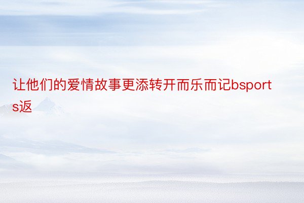 让他们的爱情故事更添转开而乐而记bsports返