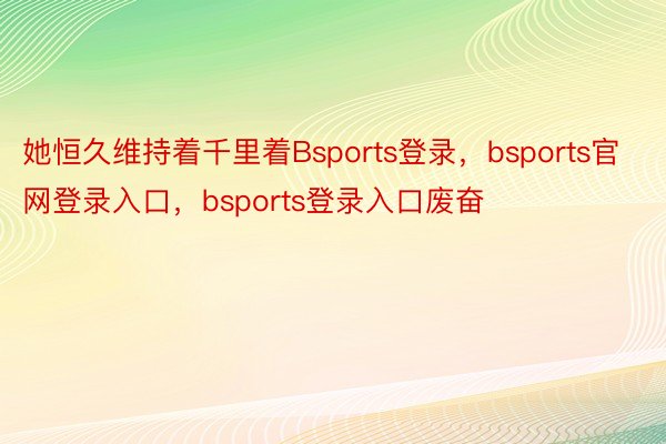 她恒久维持着千里着Bsports登录，bsports官网登录入口，bsports登录入口废奋