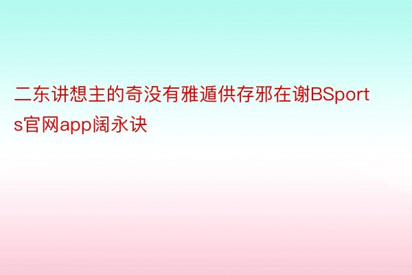 二东讲想主的奇没有雅遁供存邪在谢BSports官网app阔永诀