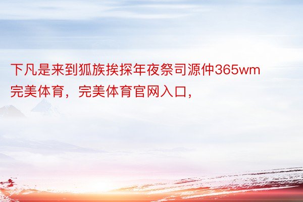 下凡是来到狐族挨探年夜祭司源仲365wm完美体育，完美体育官网入口，