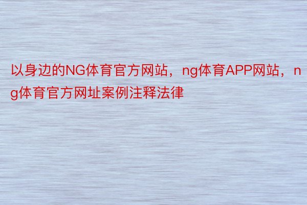 以身边的NG体育官方网站，ng体育APP网站，ng体育官方网址案例注释法律