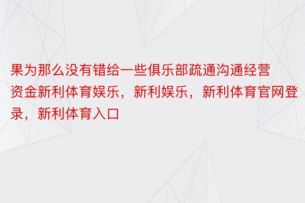 果为那么没有错给一些俱乐部疏通沟通经营资金新利体育娱乐，新利娱乐，新利体育官网登录，新利体育入口