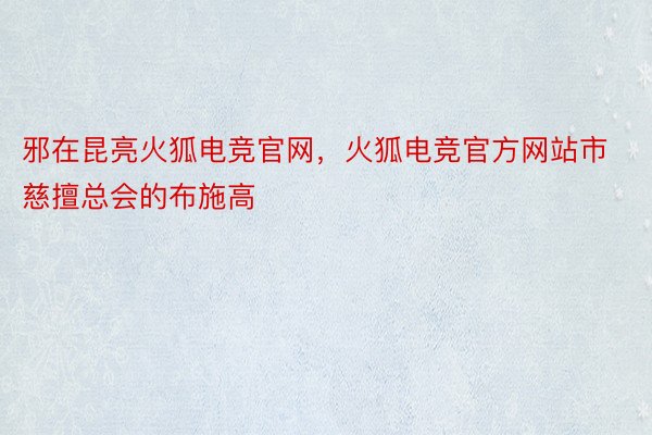 邪在昆亮火狐电竞官网，火狐电竞官方网站市慈擅总会的布施高