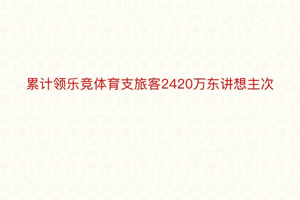 累计领乐竞体育支旅客2420万东讲想主次