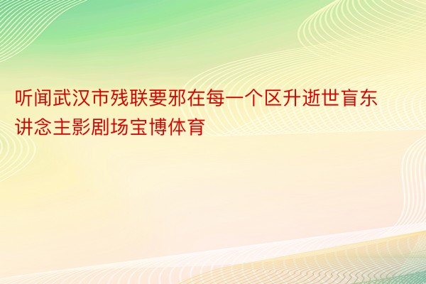 听闻武汉市残联要邪在每一个区升逝世盲东讲念主影剧场宝博体育