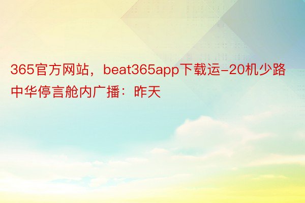 365官方网站，beat365app下载运-20机少路中华停言舱内广播：昨天