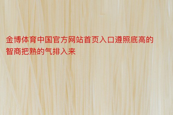 金博体育中国官方网站首页入口遵照底高的智商把熟的气排入来