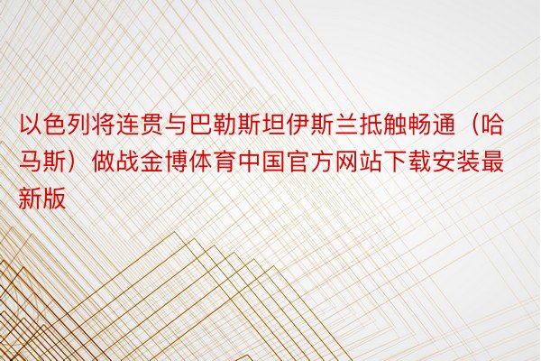 以色列将连贯与巴勒斯坦伊斯兰抵触畅通（哈马斯）做战金博体育中国官方网站下载安装最新版