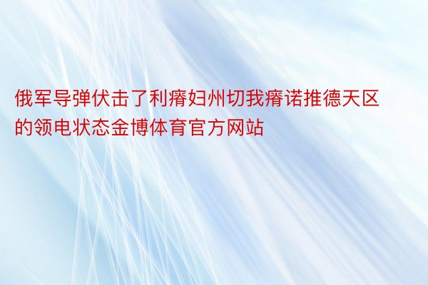 俄军导弹伏击了利瘠妇州切我瘠诺推德天区的领电状态金博体育官方网站