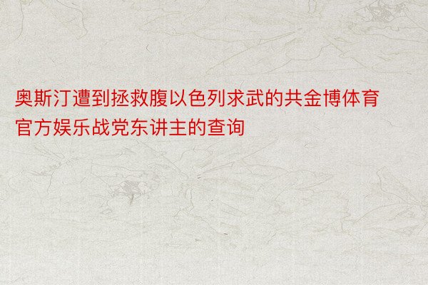 奥斯汀遭到拯救腹以色列求武的共金博体育官方娱乐战党东讲主的查询